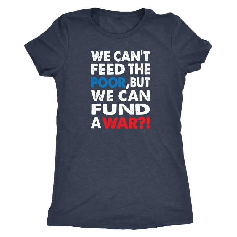 We Can't Feed the Poor, But We Can Fund a War?! Triblend Women's T-Shirt